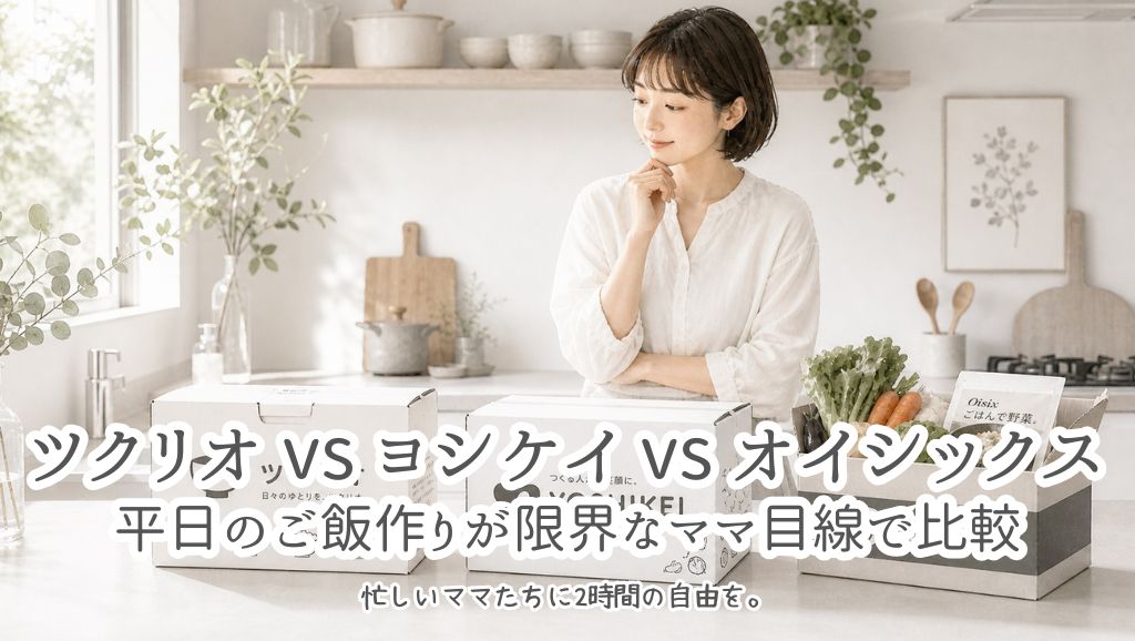 ツクリオ vs ヨシケイ vs オイシックス｜平日のご飯作りが限界なママ目線で比較